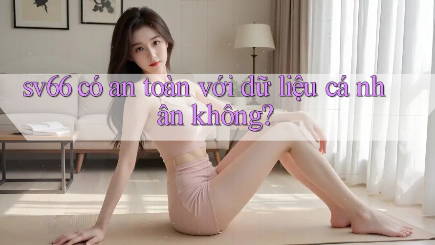 sv66 có an toàn với dữ liệu cá nhân không? sv66 có an toàn với dữ liệu cá nhân không?