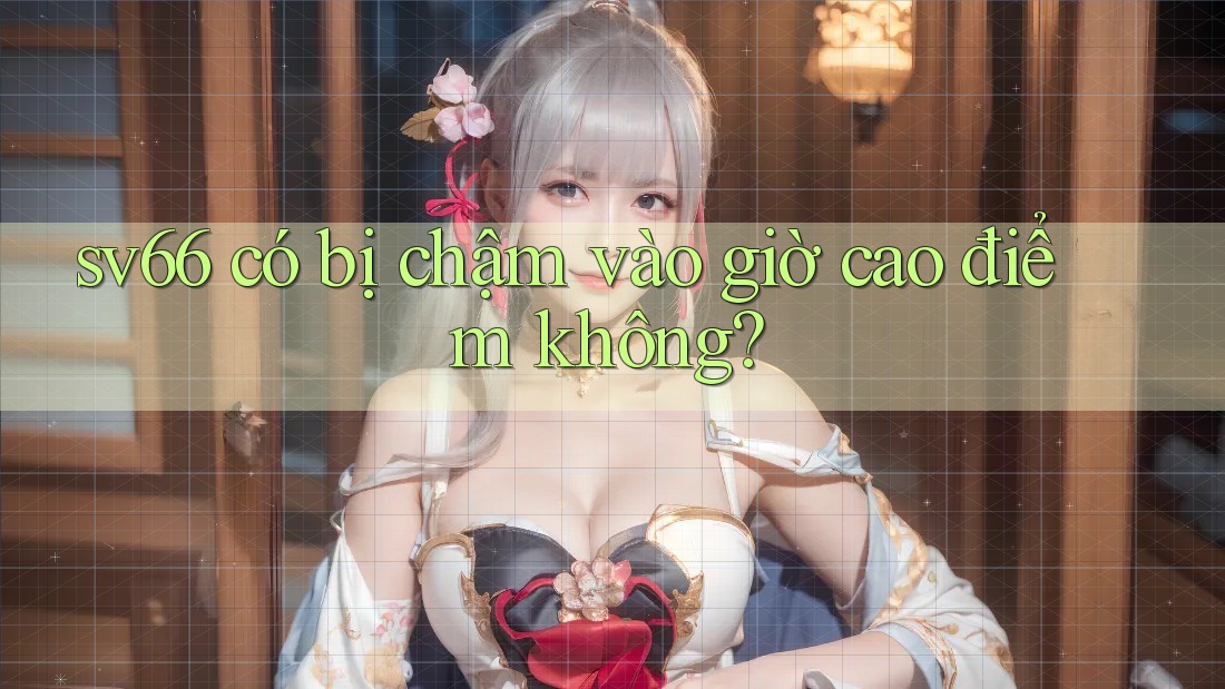 sv66 có bị chậm vào giờ cao điểm không?