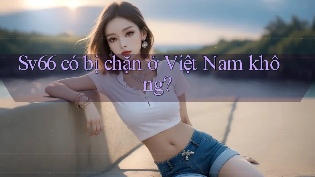Sv66 có bị chặn ở Việt Nam không?