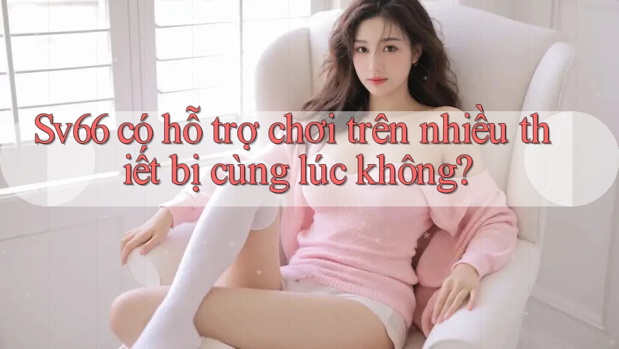 Sv66 có hỗ trợ chơi trên nhiều thiết bị cùng lúc không?