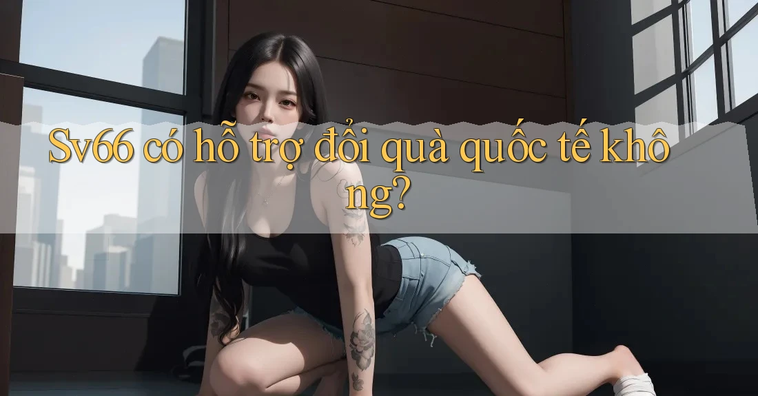 Sv66 có hỗ trợ đổi quà quốc tế không?