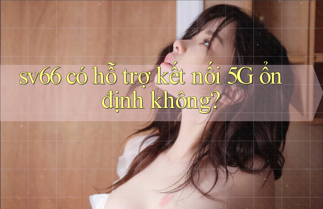 sv66 có hỗ trợ kết nối 5G ổn định không?