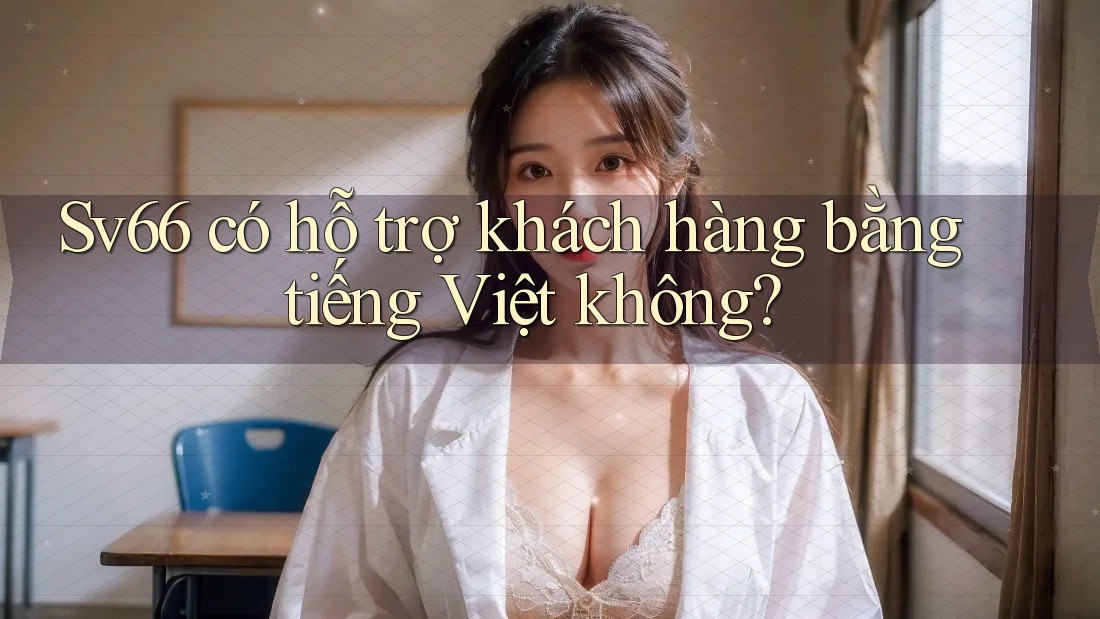 Sv66 có hỗ trợ khách hàng bằng tiếng Việt không? Sv66 có hỗ trợ khách hàng bằng tiếng Việt không?