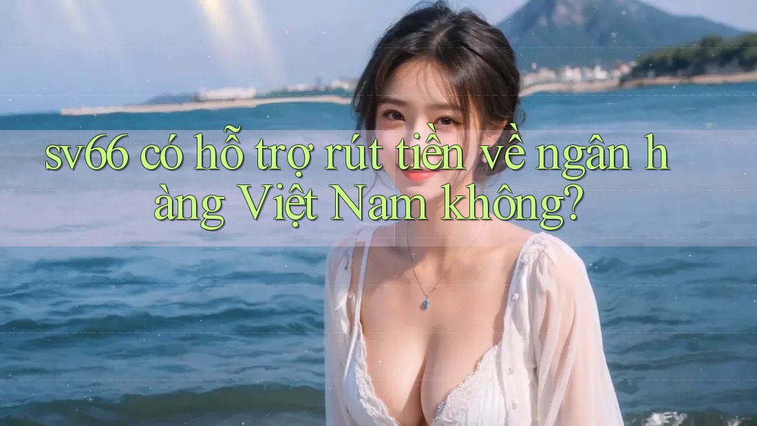 sv66 có hỗ trợ rút tiền về ngân hàng Việt Nam không?
