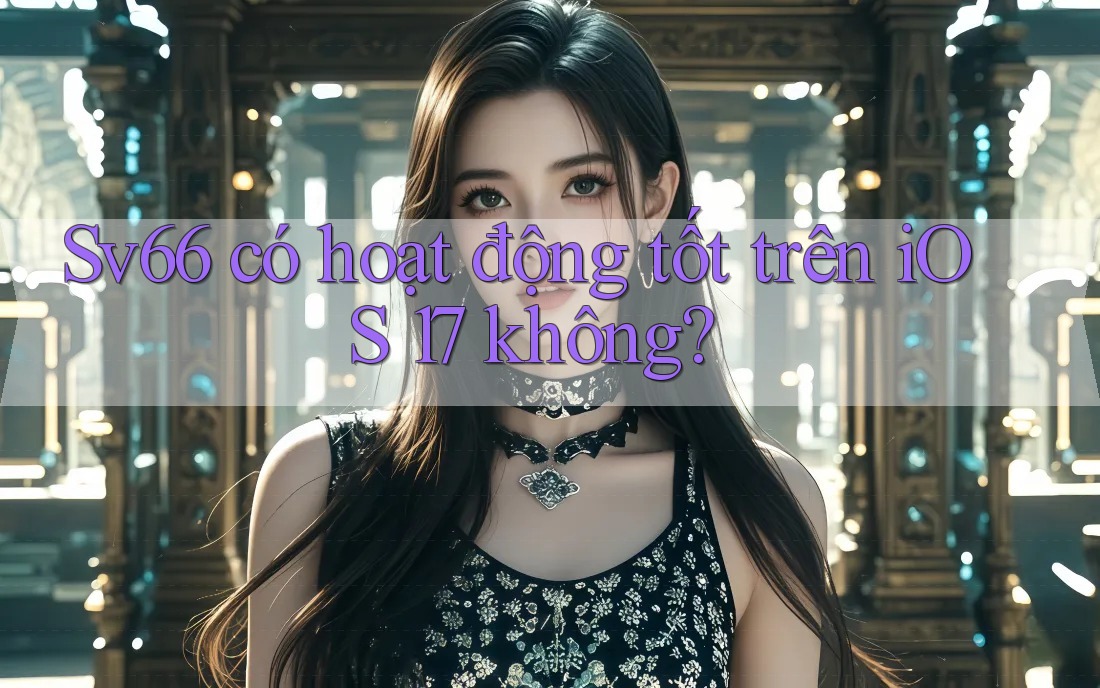 Sv66 có hoạt động tốt trên iOS 17 không? Sv66 có hoạt động tốt trên iOS 17 không?