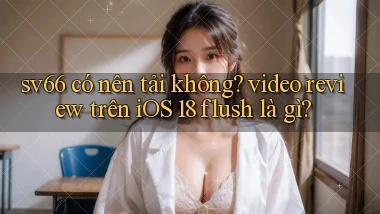 sv66 có nên tải không video review trên iOS 18 flush là gì