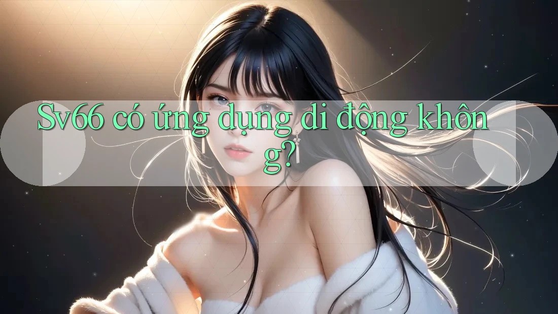 Sv66 có ứng dụng di động không? Sv66 có ứng dụng di động không?