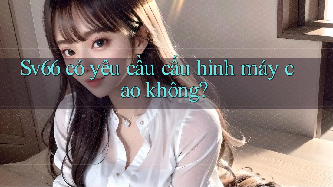 sv66 có yêu cầu cấu hình máy cao không? sv66 có yêu cầu cấu hình máy cao không?