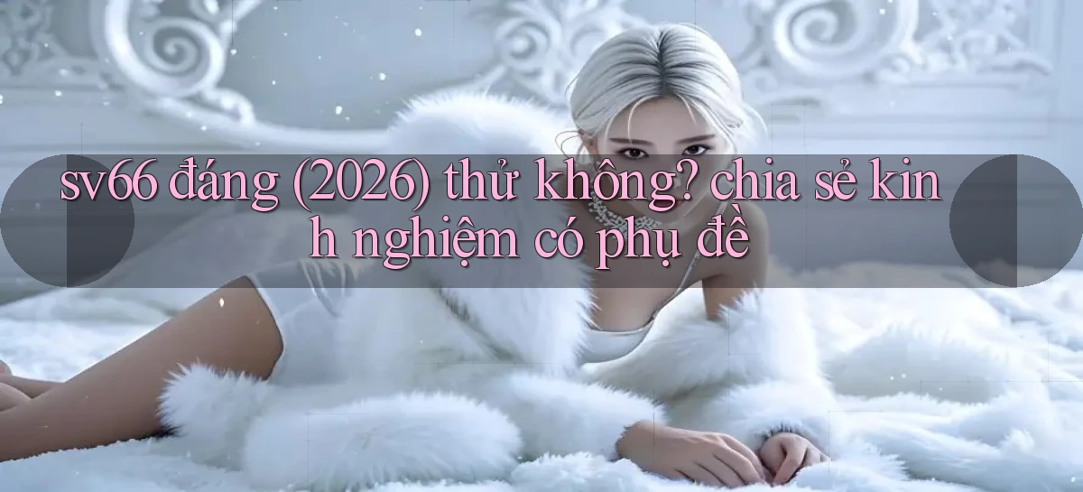 sv66 đáng (2026) thử không chia sẻ kinh nghiệm có phụ đề