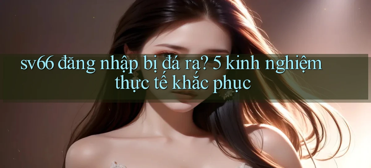 sv66 đăng nhập bị đá ra 5 kinh nghiệm thực tế khắc phục