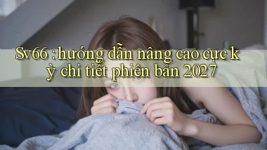 Sv66 hướng dẫn nâng cao cực kỳ chi tiết phiên bản 2027