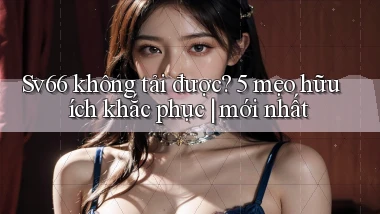 Sv66 không tải được 5 mẹo hữu ích khắc phục mới nhất