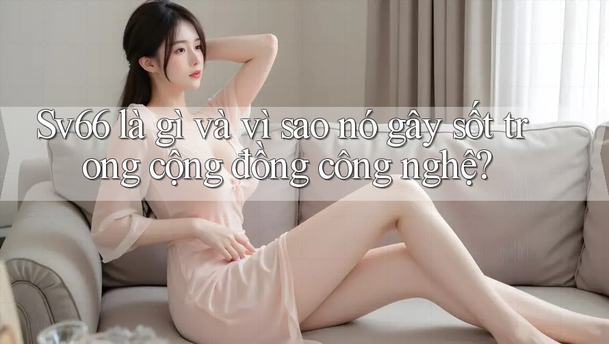 Sv66 là gì và vì sao nó gây sốt trong cộng đồng công nghệ? Sv66 là gì và vì sao nó gây sốt trong cộng đồng công nghệ?
