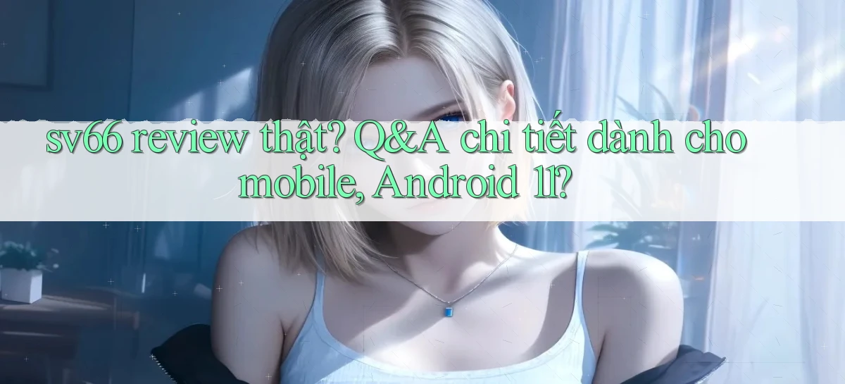 sv66 review thật Q&A chi tiết dành cho mobile, Android 11