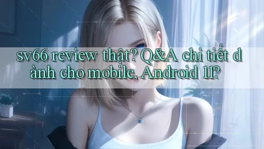 sv66 review thật Q&A chi tiết dành cho mobile, Android 11
