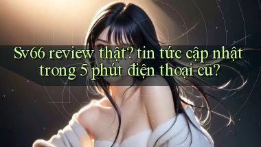 Sv66 review thật tin tức cập nhật trong 5 phút điện thoại cũ