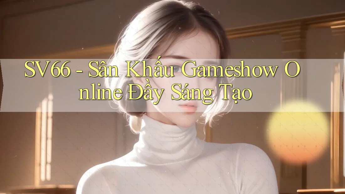 SV66 - Sân Khấu Gameshow Online Đầy Sáng Tạo SV66 - Sân Khấu Gameshow Online Đầy Sáng Tạo