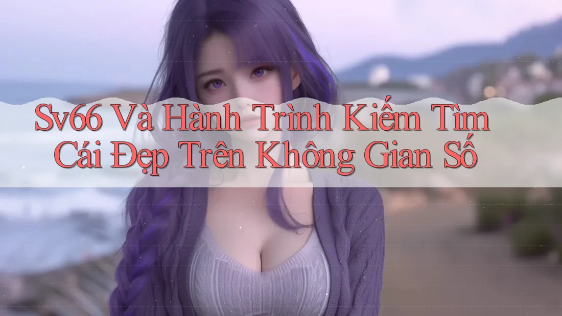 Sv66 Và Hành Trình Kiếm Tìm Cái Đẹp Trên Không Gian Số