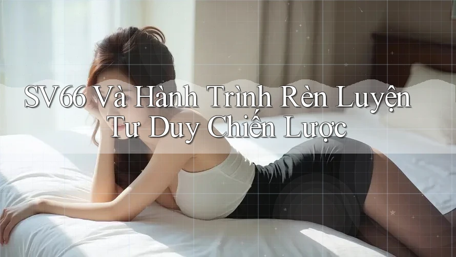 SV66 Và Hành Trình Rèn Luyện Tư Duy Chiến Lược