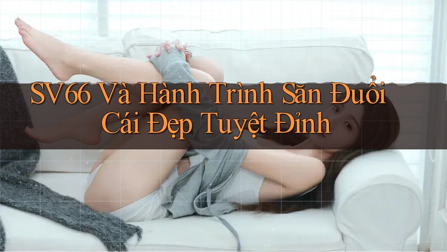 SV66 Và Hành Trình Săn Đuổi Cái Đẹp Tuyệt Đỉnh