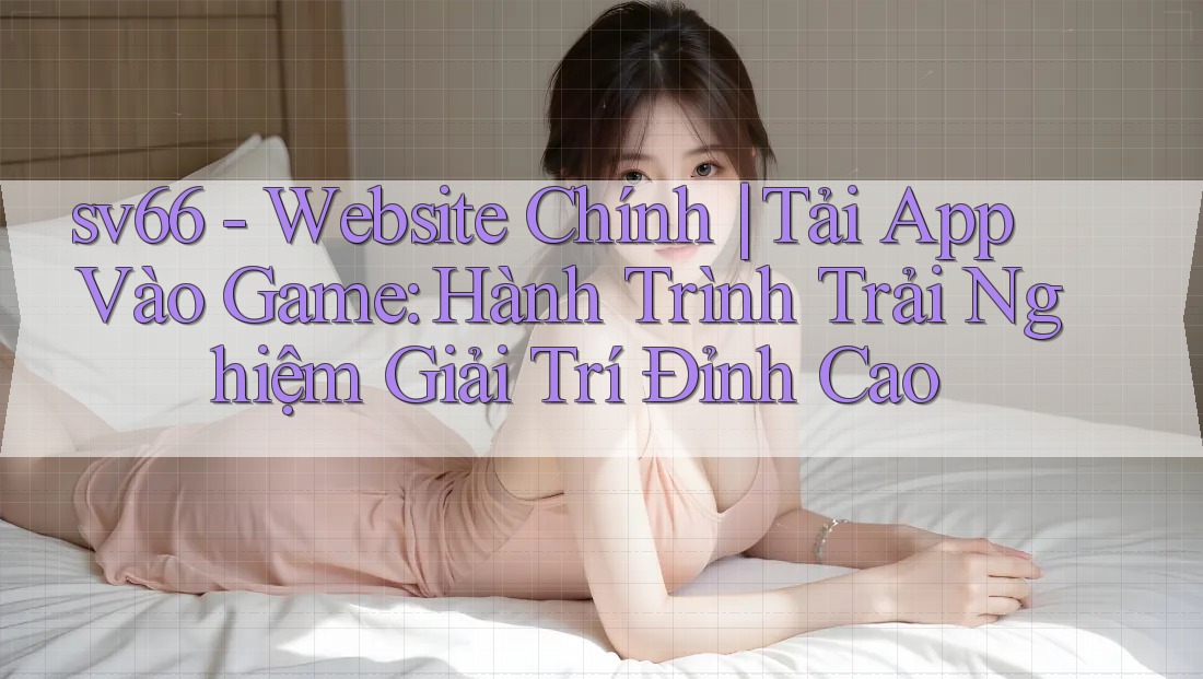 sv66 - Website Chính | Tải App Vào Game: Hành Trình Trải Nghiệm Giải Trí Đỉnh Cao