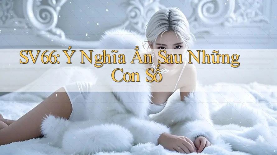 SV66: Ý Nghĩa Ẩn Sau Những Con Số SV66: Ý Nghĩa Ẩn Sau Những Con Số