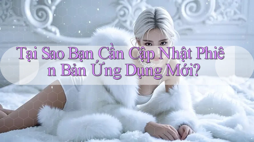 Tại Sao Bạn Cần Cập Nhật Phiên Bản Ứng Dụng Mới?