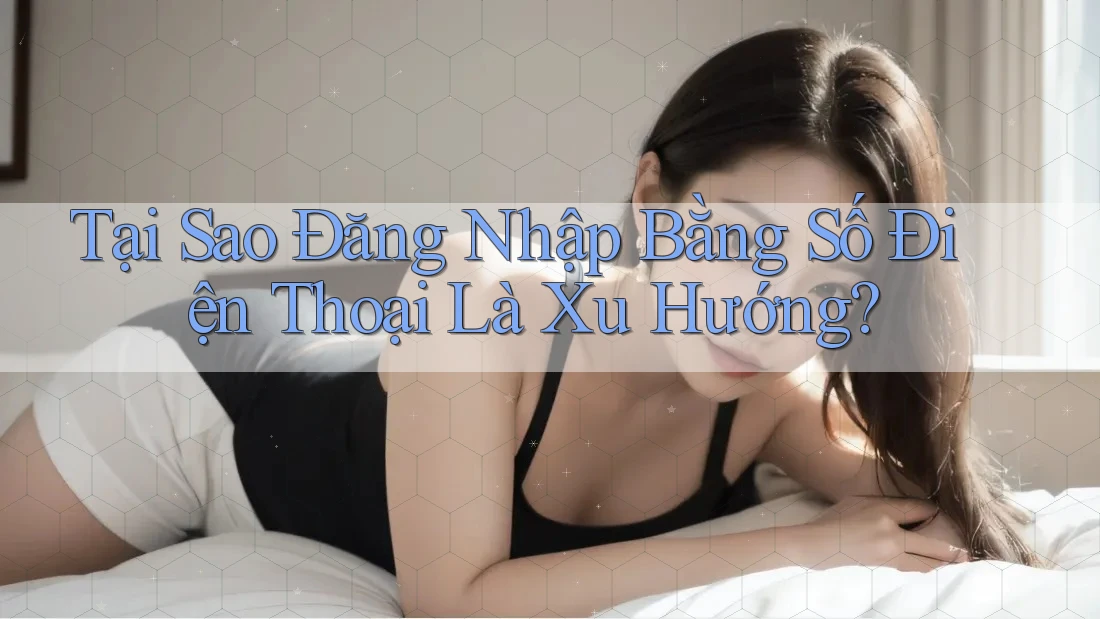 Tại Sao Đăng Nhập Bằng Số Điện Thoại Là Xu Hướng? Tại Sao Đăng Nhập Bằng Số Điện Thoại Là Xu Hướng?