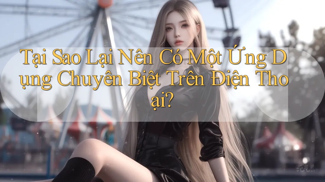 Tại Sao Lại Nên Có Một Ứng Dụng Chuyên Biệt Trên Điện Thoại?