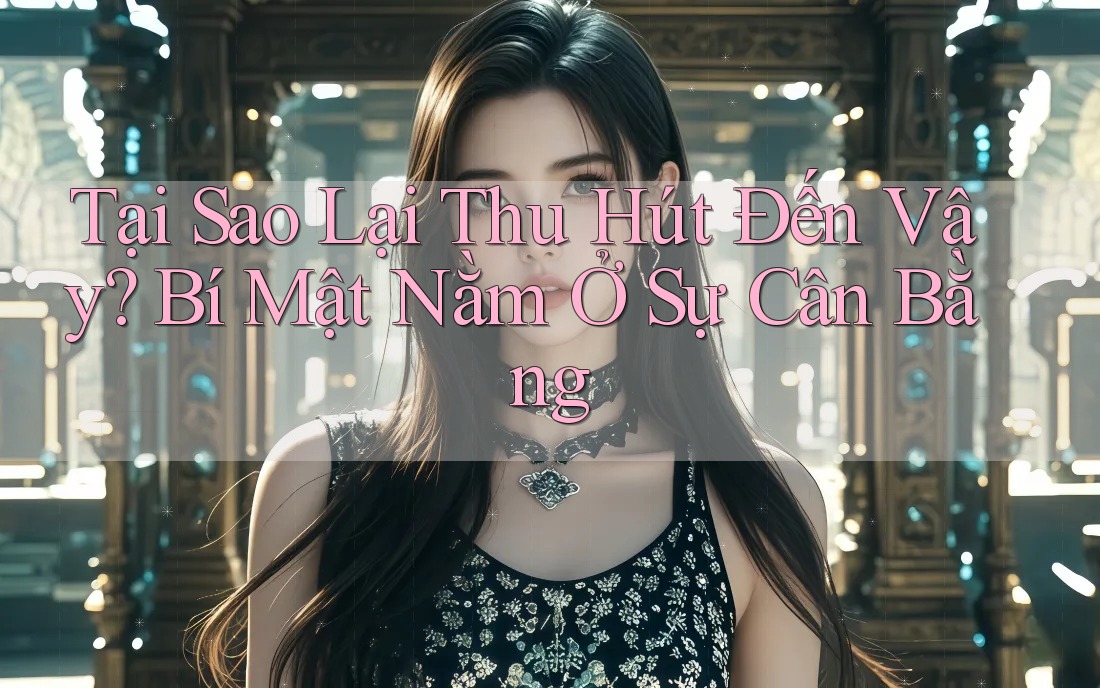 Tại Sao Lại Thu Hút Đến Vậy? Bí Mật Nằm Ở Sự Cân Bằng