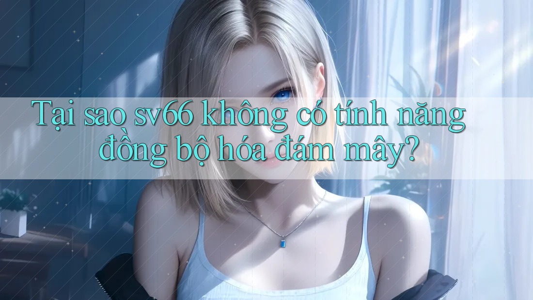 Tại sao sv66 không có tính năng đồng bộ hóa đám mây?