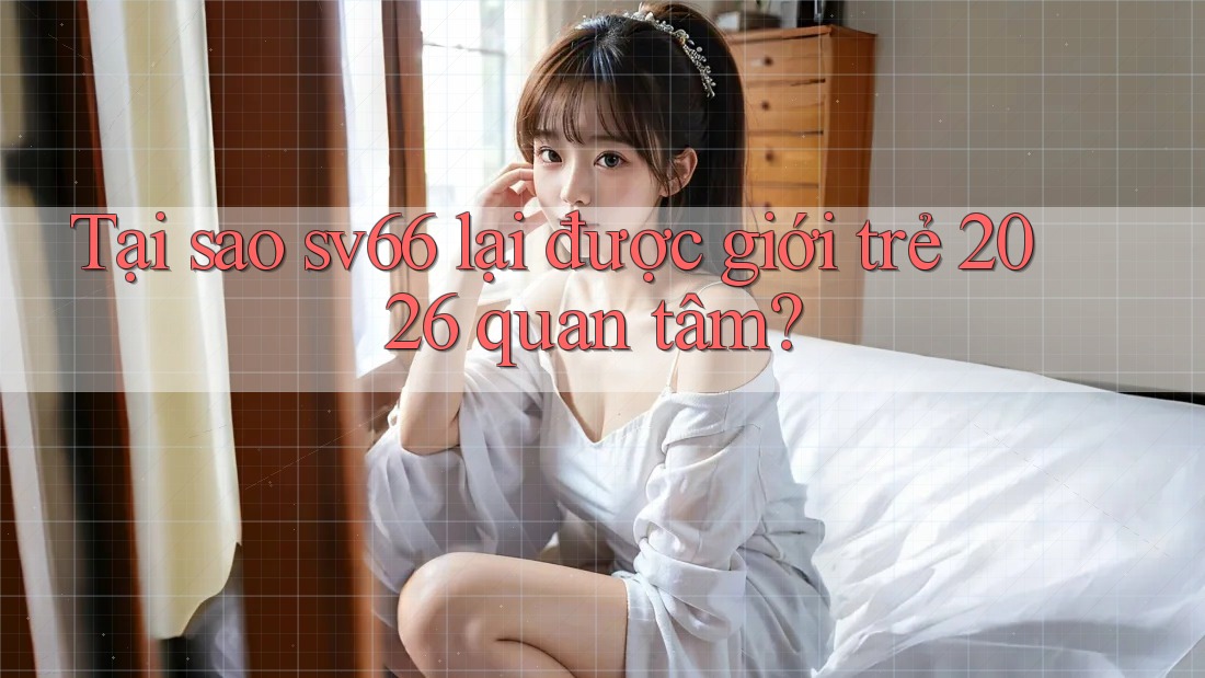 Tại sao sv66 lại được giới trẻ 2026 quan tâm?