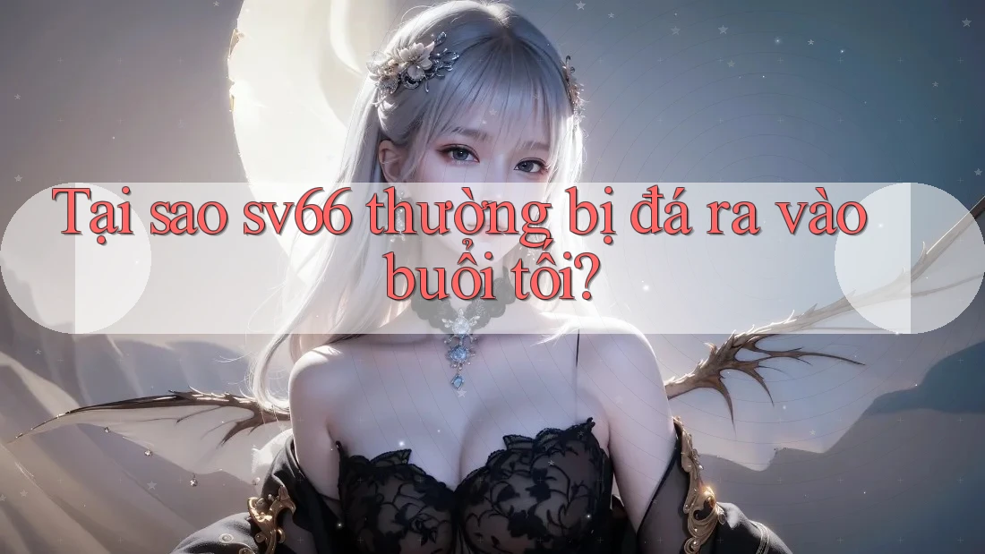 Tại sao sv66 thường bị đá ra vào buổi tối?