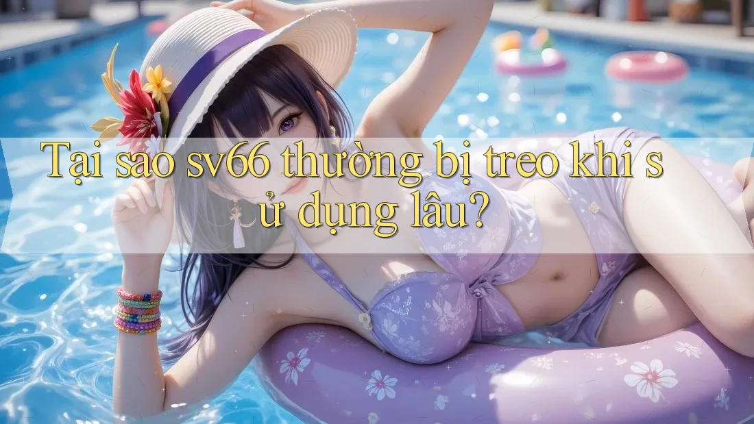 Tại sao sv66 thường bị treo khi sử dụng lâu?