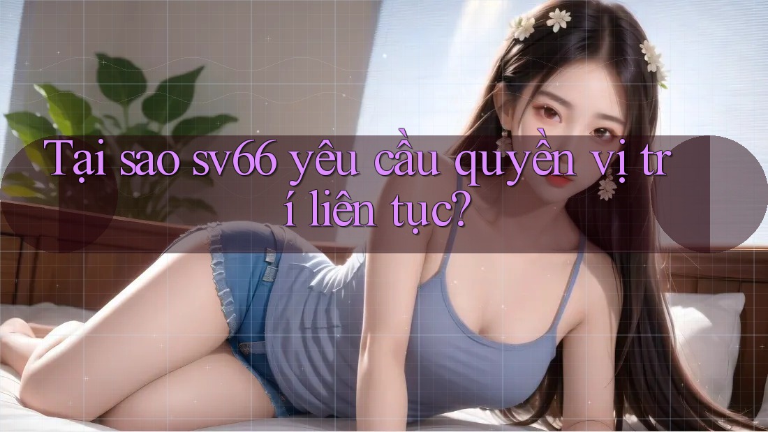 Tại sao sv66 yêu cầu quyền vị trí liên tục? Tại sao sv66 yêu cầu quyền vị trí liên tục?