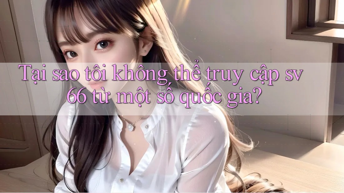 Tại sao tôi không thể truy cập sv66 từ một số quốc gia?
