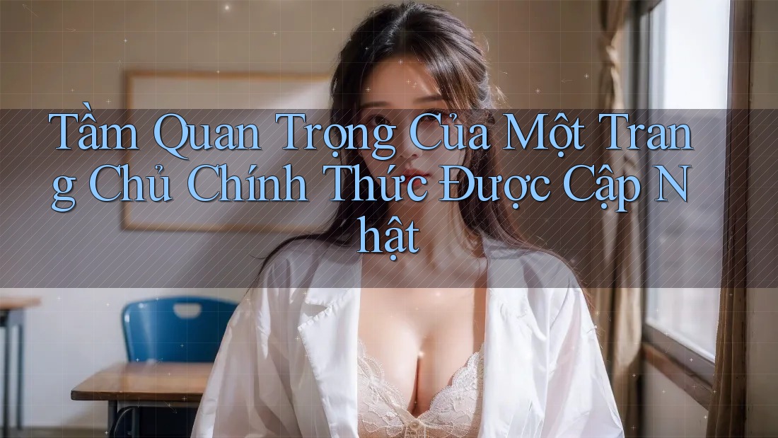 Tầm Quan Trọng Của Một Trang Chủ Chính Thức Được Cập Nhật Tầm Quan Trọng Của Một Trang Chủ Chính Thức Được Cập Nhật