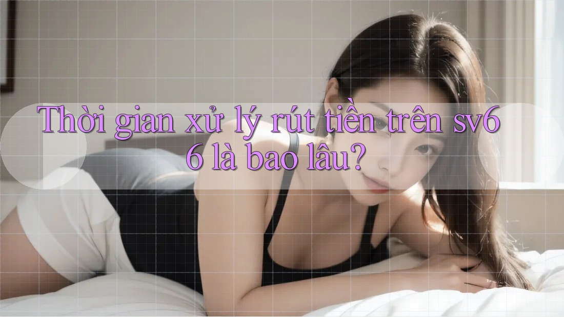 Thời gian xử lý rút tiền trên sv66 là bao lâu? Thời gian xử lý rút tiền trên sv66 là bao lâu?