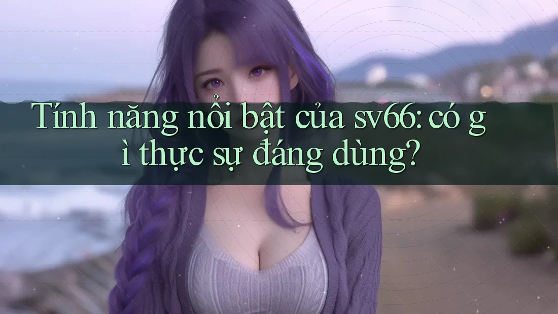 Tính năng nổi bật của sv66: có gì thực sự đáng dùng?