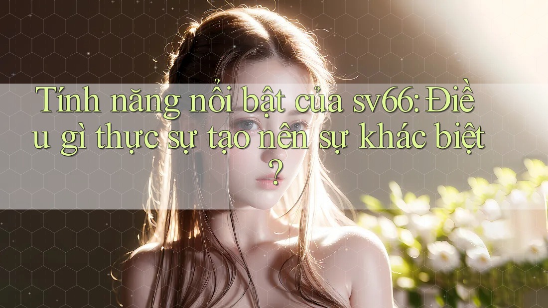 Tính năng nổi bật của sv66: Điều gì thực sự tạo nên sự khác biệt?