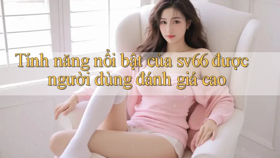 Tính năng nổi bật của sv66 được người dùng đánh giá cao