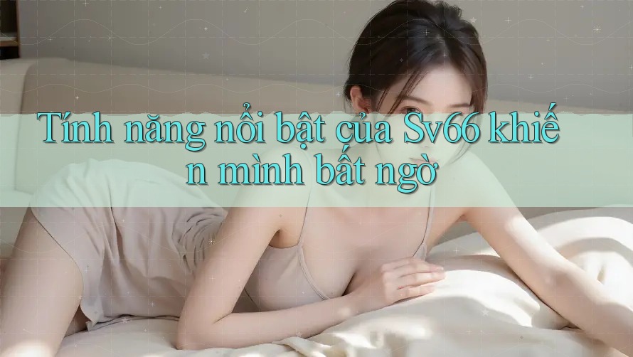 Tính năng nổi bật của sv66 khiến mình bất ngờ