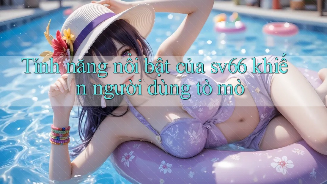 Tính năng nổi bật của sv66 khiến người dùng tò mò
