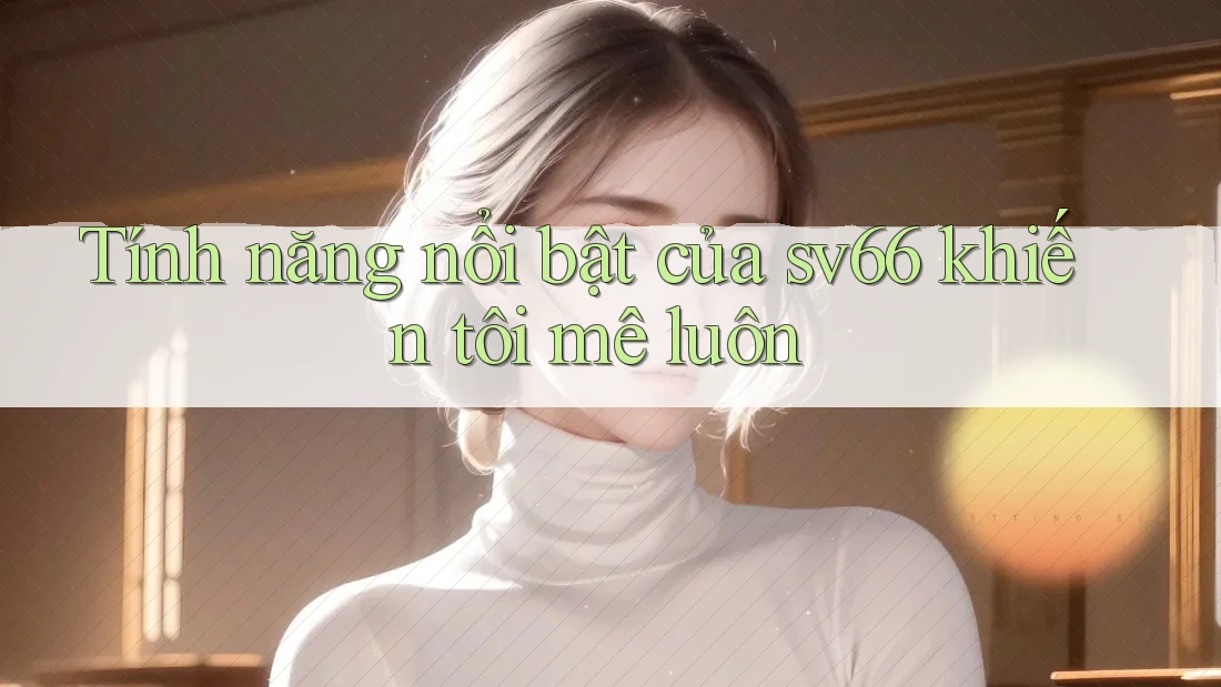 Tính năng nổi bật của sv66 khiến tôi mê luôn