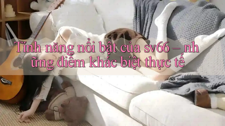 Tính năng nổi bật của sv66 – những điểm khác biệt thực tế Tính năng nổi bật của sv66 – những điểm khác biệt thực tế