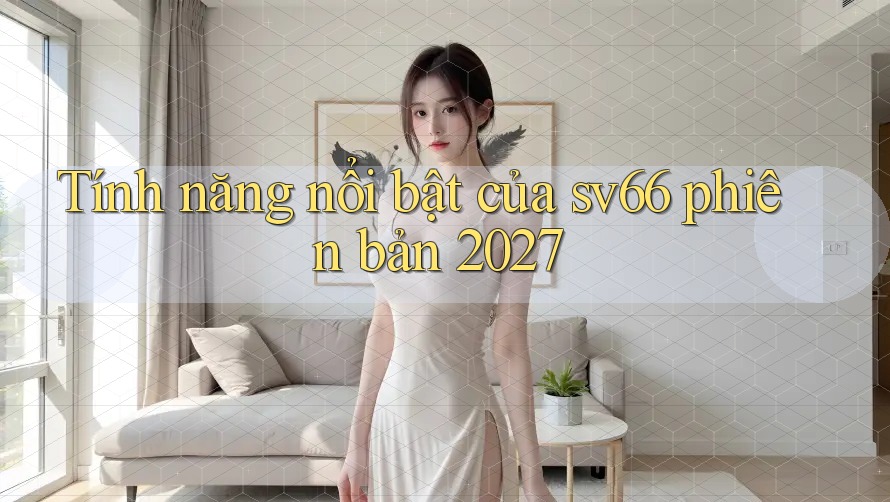 Tính năng nổi bật của sv66 phiên bản 2027