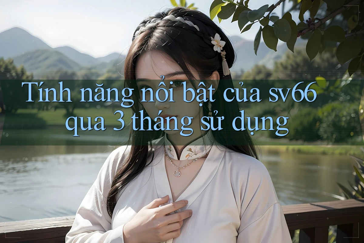 Tính năng nổi bật của sv66 qua 3 tháng sử dụng
