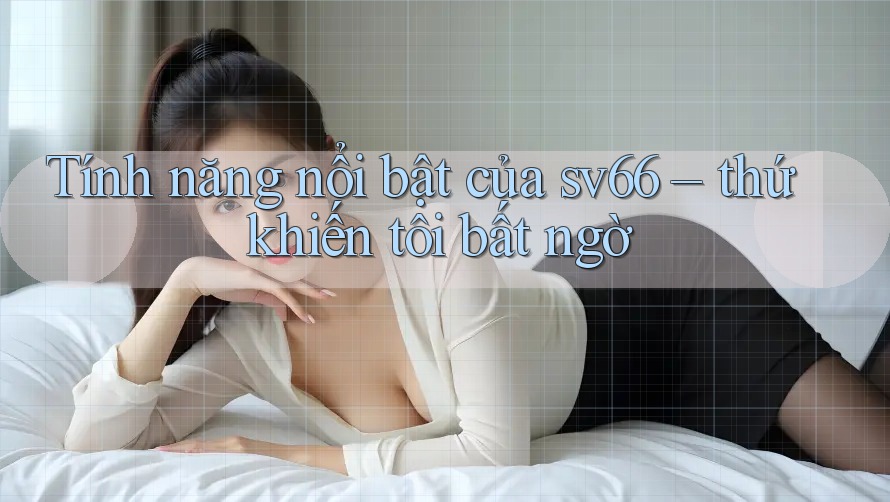 Tính năng nổi bật của sv66 – thứ khiến tôi bất ngờ