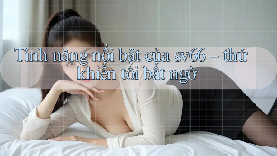 Tính năng nổi bật của sv66 – thứ khiến tôi bất ngờ