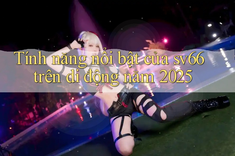 Tính năng nổi bật của sv66 trên di động năm 2025